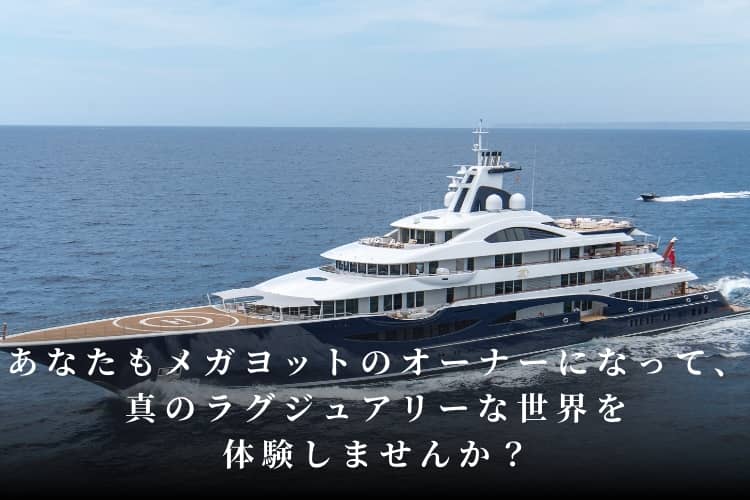 貴方もメガヨットオーナーになって、真のラグジュアリーな世界を体験しましょう！